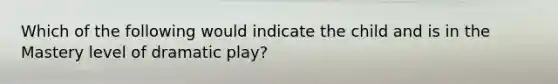 Which of the following would indicate the child and is in the Mastery level of dramatic play?