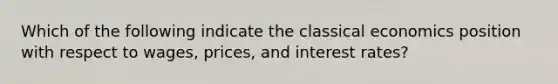 Which of the following indicate the classical economics position with respect to wages, prices, and interest rates?