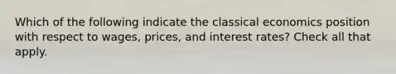 Which of the following indicate the classical economics position with respect to wages, prices, and interest rates? Check all that apply.