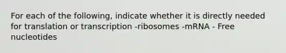 For each of the following, indicate whether it is directly needed for translation or transcription -ribosomes -mRNA - Free nucleotides