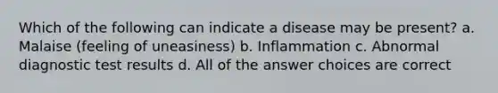 Which of the following can indicate a disease may be present? a. Malaise (feeling of uneasiness) b. Inflammation c. Abnormal diagnostic test results d. All of the answer choices are correct