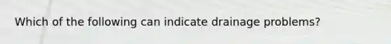 Which of the following can indicate drainage problems?