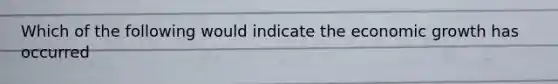 Which of the following would indicate the economic growth has occurred