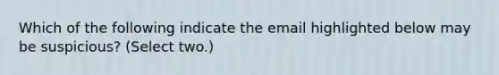 Which of the following indicate the email highlighted below may be suspicious? (Select two.)