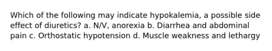 Which of the following may indicate hypokalemia, a possible side effect of diuretics? a. N/V, anorexia b. Diarrhea and abdominal pain c. Orthostatic hypotension d. Muscle weakness and lethargy