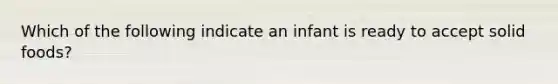 Which of the following indicate an infant is ready to accept solid foods?