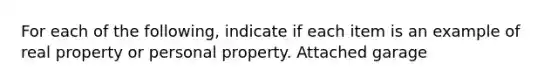 For each of the following, indicate if each item is an example of real property or personal property. Attached garage