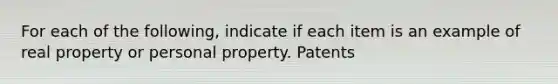 For each of the following, indicate if each item is an example of real property or personal property. Patents