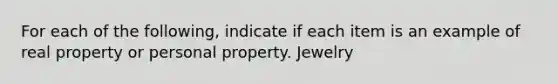 For each of the following, indicate if each item is an example of real property or personal property. Jewelry