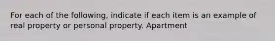 For each of the following, indicate if each item is an example of real property or personal property. Apartment