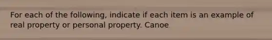 For each of the following, indicate if each item is an example of real property or personal property. Canoe