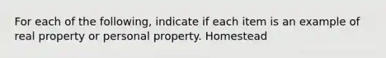 For each of the following, indicate if each item is an example of real property or personal property. Homestead