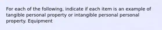 For each of the following, indicate if each item is an example of tangible personal property or intangible personal personal property. Equipment