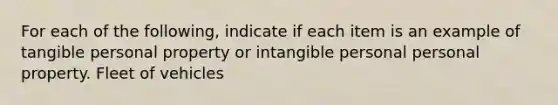 For each of the following, indicate if each item is an example of tangible personal property or intangible personal personal property. Fleet of vehicles