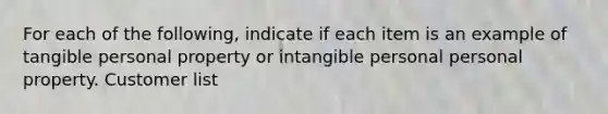 For each of the following, indicate if each item is an example of tangible personal property or intangible personal personal property. Customer list