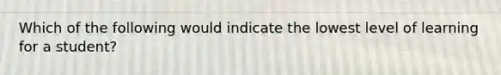 Which of the following would indicate the lowest level of learning for a student?