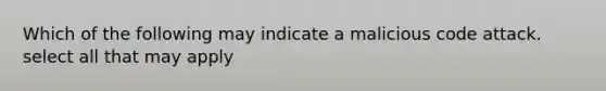 Which of the following may indicate a malicious code attack. select all that may apply