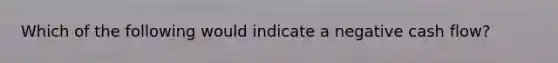 Which of the following would indicate a negative cash flow?