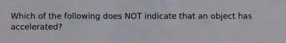 Which of the following does NOT indicate that an object has accelerated?