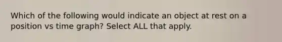 Which of the following would indicate an object at rest on a position vs time graph? Select ALL that apply.