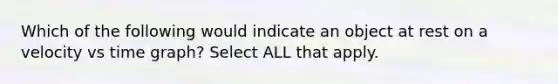 Which of the following would indicate an object at rest on a velocity vs time graph? Select ALL that apply.