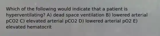 Which of the following would indicate that a patient is hyperventilating? A) dead space ventilation B) lowered arterial pCO2 C) elevated arterial pCO2 D) lowered arterial pO2 E) elevated hematocrit