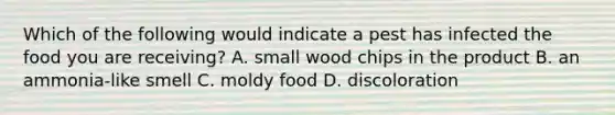 Which of the following would indicate a pest has infected the food you are receiving? A. small wood chips in the product B. an ammonia-like smell C. moldy food D. discoloration