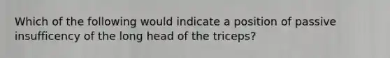 Which of the following would indicate a position of passive insufficency of the long head of the triceps?