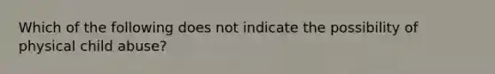 Which of the following does not indicate the possibility of physical child abuse?