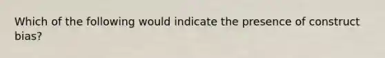 Which of the following would indicate the presence of construct bias?