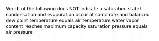 Which of the following does NOT indicate a saturation state? condensation and evaporation occur at same rate and balanced dew point temperature equals air temperature water vapor content reaches maximum capacity saturation pressure equals air pressure