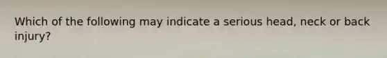 Which of the following may indicate a serious head, neck or back injury?