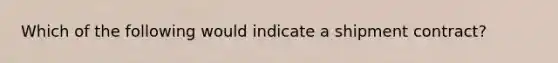 Which of the following would indicate a shipment contract?