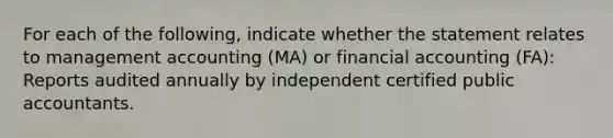 For each of the​ following, indicate whether the statement relates to management accounting​ (MA) or financial accounting​ (FA): Reports audited annually by independent certified public accountants.