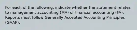 For each of the​ following, indicate whether the statement relates to management accounting​ (MA) or financial accounting​ (FA): Reports must follow Generally Accepted Accounting Principles​ (GAAP).