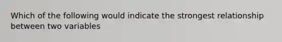 Which of the following would indicate the strongest relationship between two variables