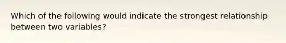 Which of the following would indicate the strongest relationship between two variables?