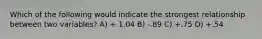 Which of the following would indicate the strongest relationship between two variables? A) + 1.04 B) -.89 C) +.75 D) +.54