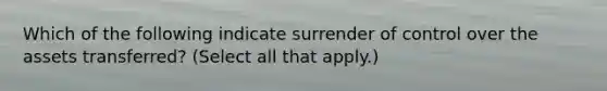 Which of the following indicate surrender of control over the assets transferred? (Select all that apply.)