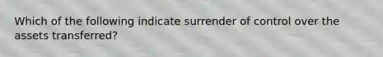 Which of the following indicate surrender of control over the assets transferred?