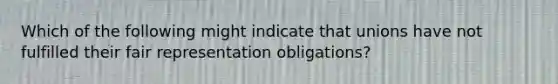 Which of the following might indicate that unions have not fulfilled their fair representation obligations?