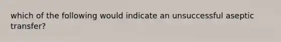 which of the following would indicate an unsuccessful aseptic transfer?