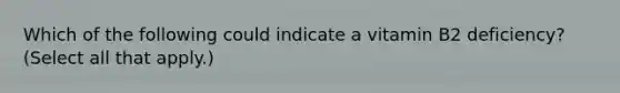 Which of the following could indicate a vitamin B2 deficiency? (Select all that apply.)