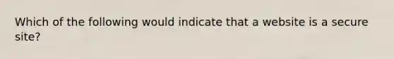 Which of the following would indicate that a website is a secure site?