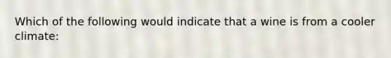 Which of the following would indicate that a wine is from a cooler climate: