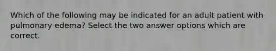 Which of the following may be indicated for an adult patient with pulmonary edema? Select the two answer options which are correct.