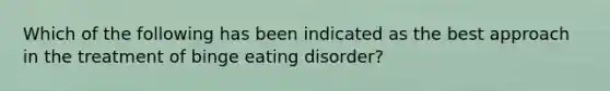 Which of the following has been indicated as the best approach in the treatment of binge eating disorder?