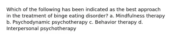 Which of the following has been indicated as the best approach in the treatment of binge eating disorder? a. Mindfulness therapy b. Psychodynamic psychotherapy c. Behavior therapy d. Interpersonal psychotherapy