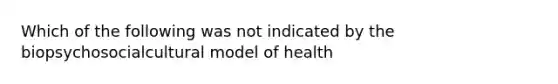 Which of the following was not indicated by the biopsychosocialcultural model of health