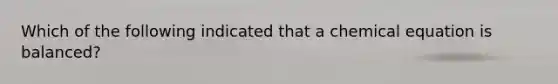 Which of the following indicated that a chemical equation is balanced?